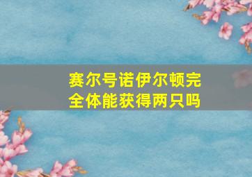 赛尔号诺伊尔顿完全体能获得两只吗