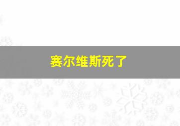 赛尔维斯死了