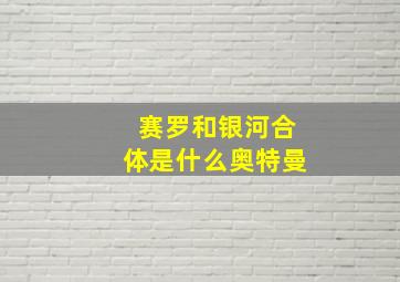 赛罗和银河合体是什么奥特曼