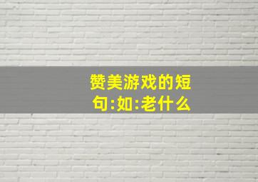 赞美游戏的短句:如:老什么