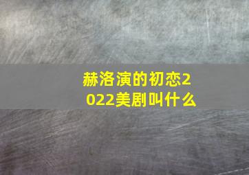 赫洛演的初恋2022美剧叫什么