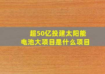 超50亿投建太阳能电池大项目是什么项目