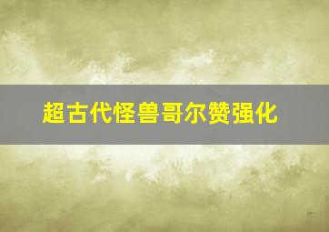 超古代怪兽哥尔赞强化