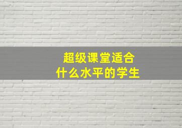 超级课堂适合什么水平的学生