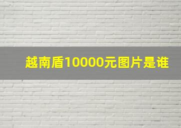 越南盾10000元图片是谁