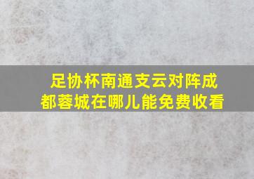 足协杯南通支云对阵成都蓉城在哪儿能免费收看