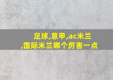 足球,意甲,ac米兰,国际米兰哪个厉害一点