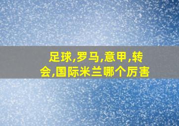 足球,罗马,意甲,转会,国际米兰哪个厉害