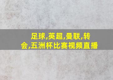 足球,英超,曼联,转会,五洲杯比赛视频直播