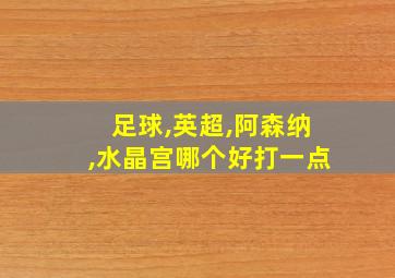 足球,英超,阿森纳,水晶宫哪个好打一点