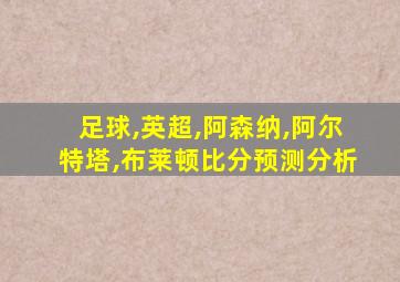 足球,英超,阿森纳,阿尔特塔,布莱顿比分预测分析