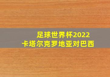 足球世界杯2022卡塔尔克罗地亚对巴西