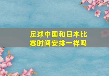 足球中国和日本比赛时间安排一样吗