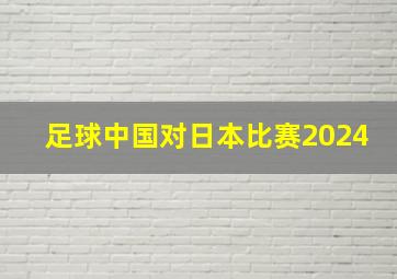 足球中国对日本比赛2024