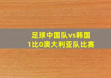 足球中国队vs韩国1比0澳大利亚队比赛