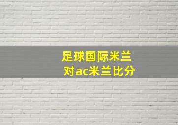 足球国际米兰对ac米兰比分