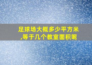 足球场大概多少平方米,等于几个教室面积呢