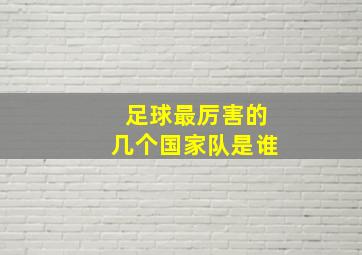 足球最厉害的几个国家队是谁