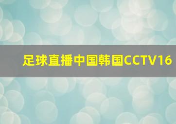 足球直播中国韩国CCTV16