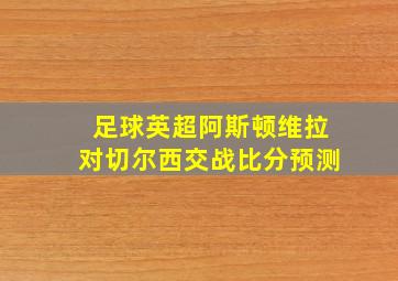 足球英超阿斯顿维拉对切尔西交战比分预测