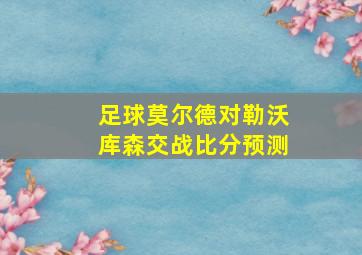 足球莫尔德对勒沃库森交战比分预测