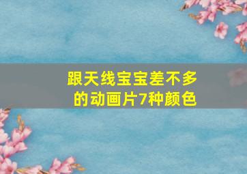 跟天线宝宝差不多的动画片7种颜色