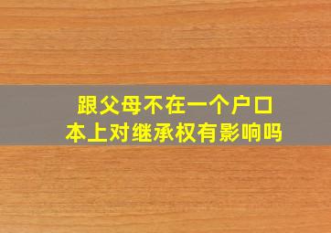 跟父母不在一个户口本上对继承权有影响吗