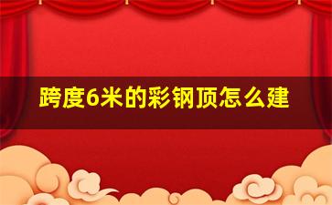 跨度6米的彩钢顶怎么建