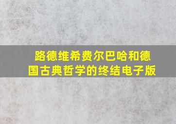 路德维希费尔巴哈和德国古典哲学的终结电子版