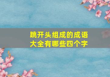 跳开头组成的成语大全有哪些四个字