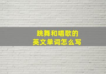 跳舞和唱歌的英文单词怎么写