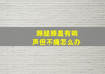 踢腿膝盖有响声但不痛怎么办