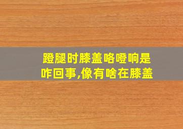 蹬腿时膝盖咯噔响是咋回事,像有啥在膝盖