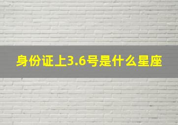 身份证上3.6号是什么星座