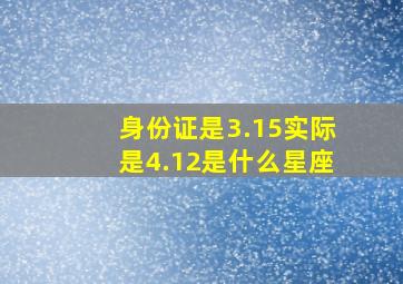 身份证是3.15实际是4.12是什么星座