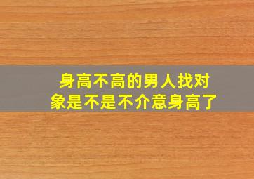 身高不高的男人找对象是不是不介意身高了