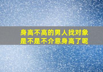 身高不高的男人找对象是不是不介意身高了呢