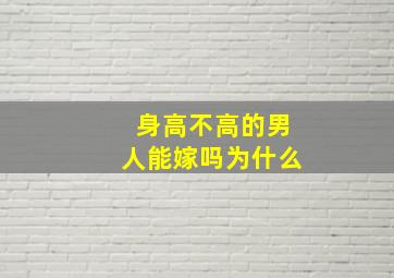 身高不高的男人能嫁吗为什么