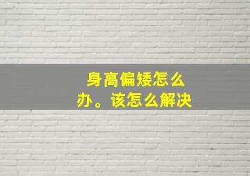 身高偏矮怎么办。该怎么解决