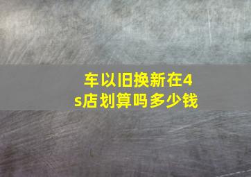 车以旧换新在4s店划算吗多少钱