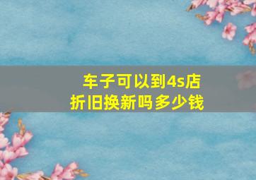 车子可以到4s店折旧换新吗多少钱