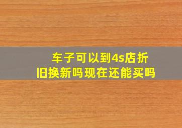 车子可以到4s店折旧换新吗现在还能买吗