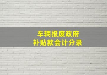 车辆报废政府补贴款会计分录