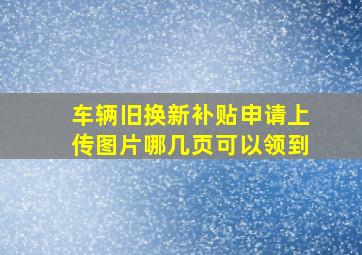 车辆旧换新补贴申请上传图片哪几页可以领到