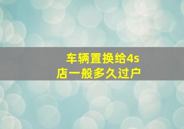 车辆置换给4s店一般多久过户