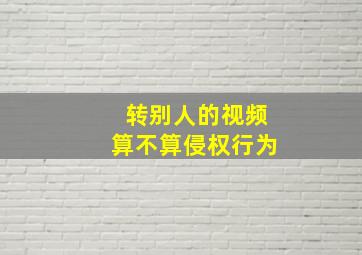 转别人的视频算不算侵权行为