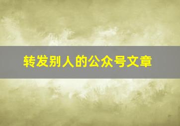 转发别人的公众号文章