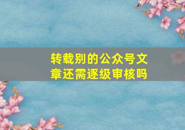 转载别的公众号文章还需逐级审核吗