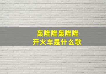 轰隆隆轰隆隆开火车是什么歌