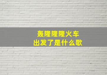 轰隆隆隆火车出发了是什么歌